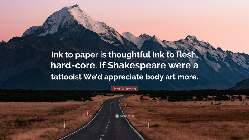 Terri Guillemets Quote: “Ink to paper is thoughtful Ink to flesh, hard-core. If Shakespeare were a tattooist We’d appreciate body art more.”