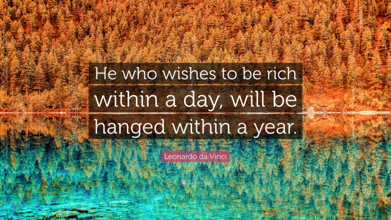 Leonardo da Vinci Quote: “He who wishes to be rich within a day, will be hanged within a year.”