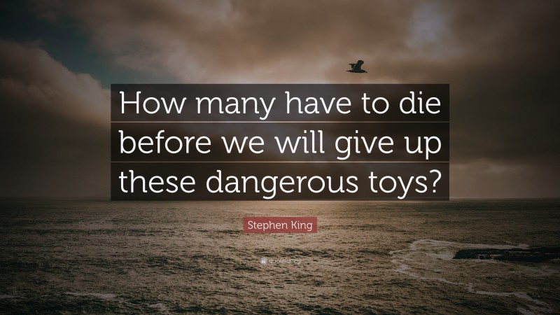 Stephen King Quote: “How many have to die before we will give up these dangerous toys?”