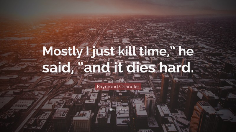 Raymond Chandler Quote: “Mostly I just kill time,” he said, “and it dies hard.”