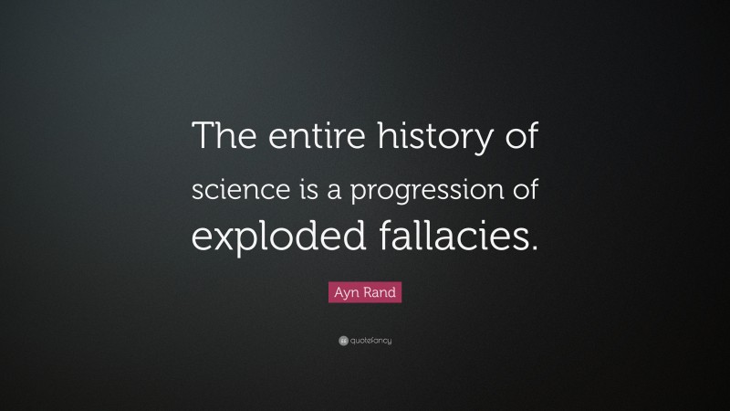 Ayn Rand Quote: “The entire history of science is a progression of exploded fallacies.”