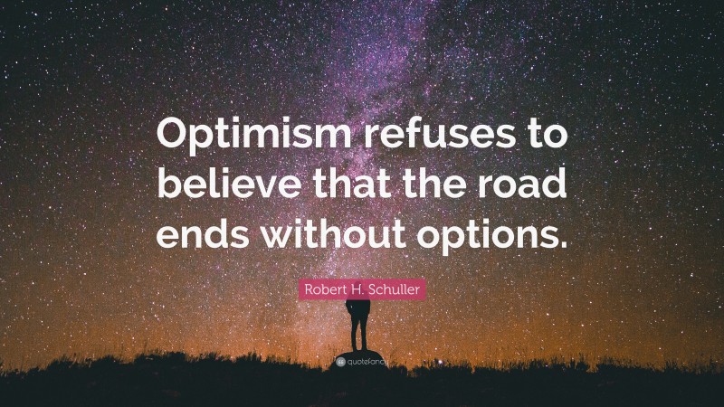 Robert H. Schuller Quote: “Optimism refuses to believe that the road ends without options.”