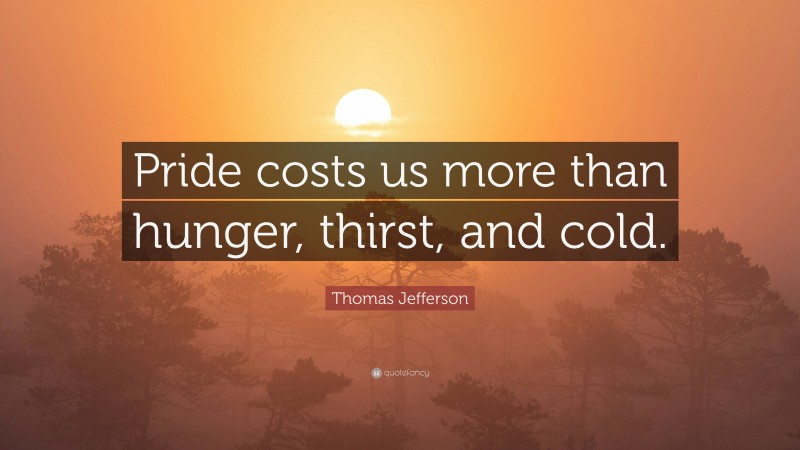 Thomas Jefferson Quote: “Pride costs us more than hunger, thirst, and cold.”