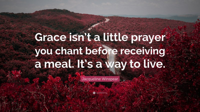 Jacqueline Winspear Quote: “Grace isn’t a little prayer you chant before receiving a meal. It’s a way to live.”