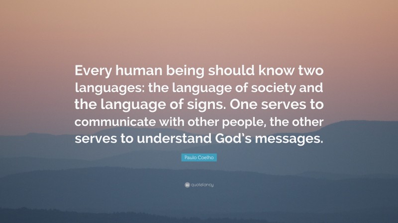 Paulo Coelho Quote: “Every human being should know two languages: the language of society and the language of signs. One serves to communicate with other people, the other serves to understand God’s messages.”