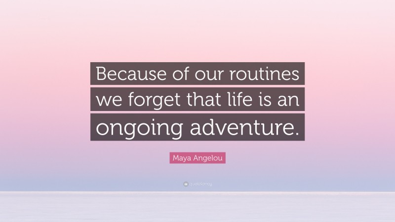 Maya Angelou Quote: “Because of our routines we forget that life is an ongoing adventure.”