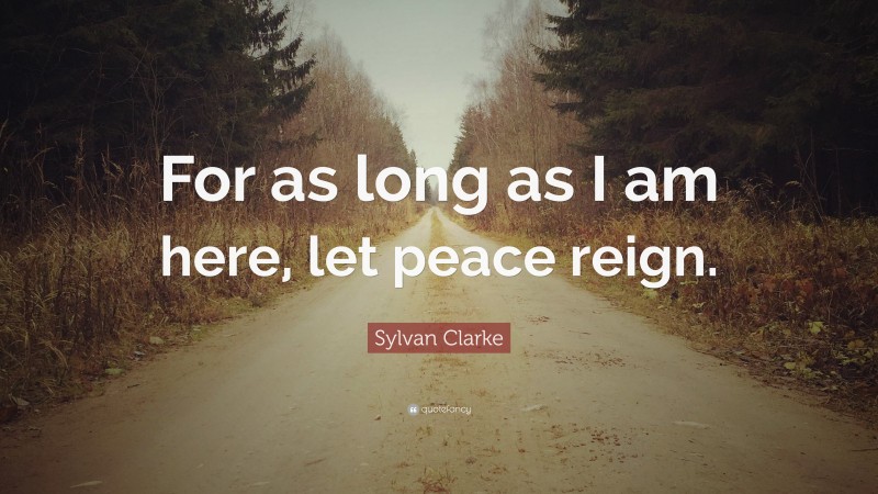 Sylvan Clarke Quote: “For as long as I am here, let peace reign.”