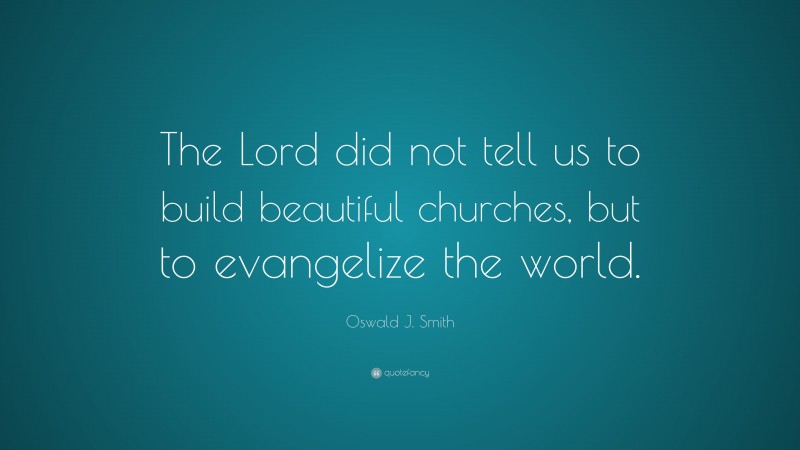 Oswald J. Smith Quote: “The Lord did not tell us to build beautiful churches, but to evangelize the world.”