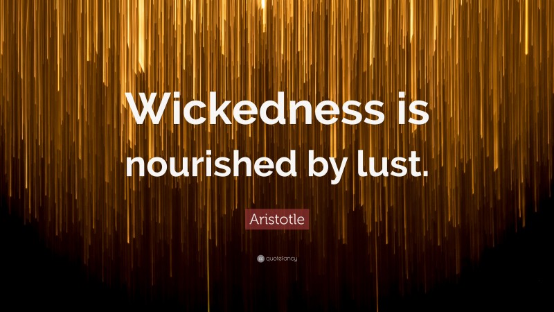 Aristotle Quote: “Wickedness is nourished by lust.”
