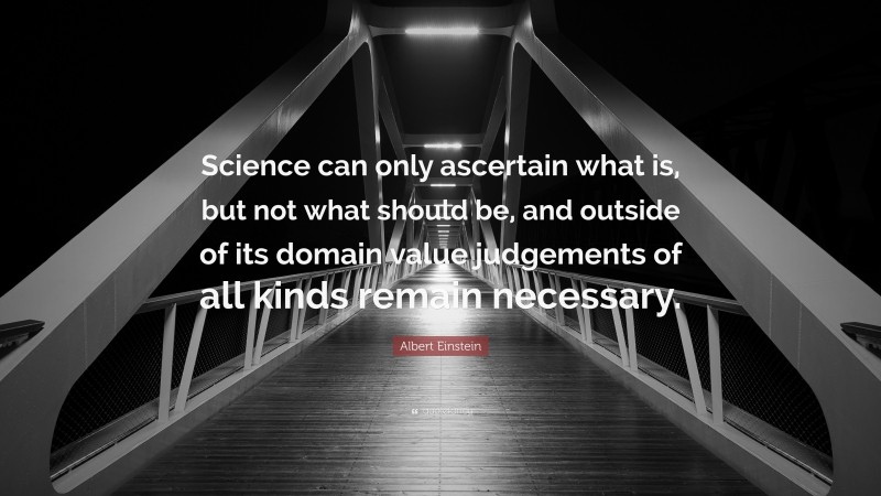 Albert Einstein Quote: “Science can only ascertain what is, but not what should be, and outside of its domain value judgements of all kinds remain necessary.”