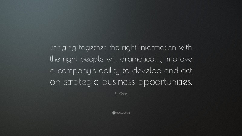 Bill Gates Quote: “Bringing together the right information with the right people will dramatically improve a company’s ability to develop and act on strategic business opportunities.”