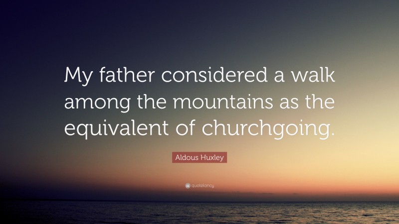 Aldous Huxley Quote: “My father considered a walk among the mountains as the equivalent of churchgoing.”