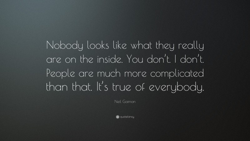 Neil Gaiman Quote: “Nobody looks like what they really are on the inside. You don’t. I don’t. People are much more complicated than that. It’s true of everybody.”