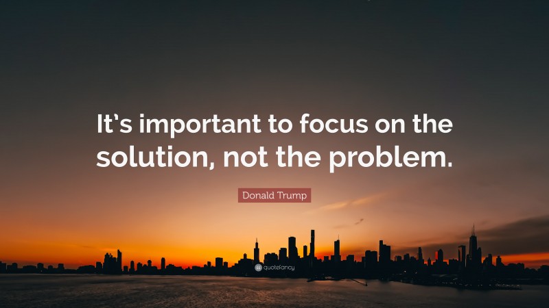 Donald Trump Quote: “It’s important to focus on the solution, not the problem.”