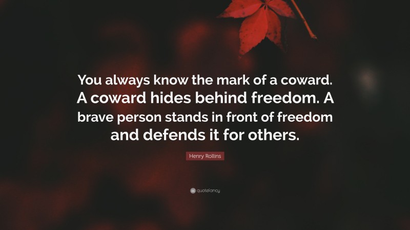Henry Rollins Quote: “You always know the mark of a coward. A coward hides behind freedom. A brave person stands in front of freedom and defends it for others.”