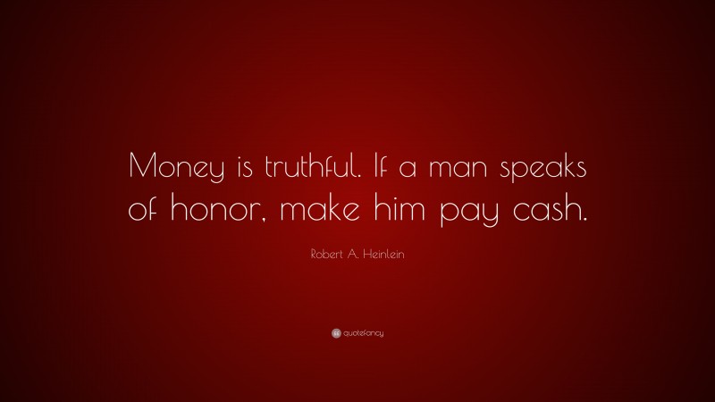Robert A. Heinlein Quote: “Money is truthful. If a man speaks of honor, make him pay cash.”