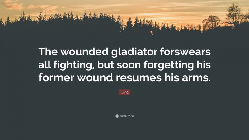 Ovid Quote: “The wounded gladiator forswears all fighting, but soon forgetting his former wound resumes his arms.”