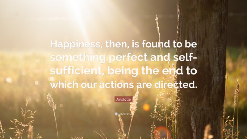 Aristotle Quote: “Happiness, then, is found to be something perfect and self-sufficient, being the end to which our actions are directed.”