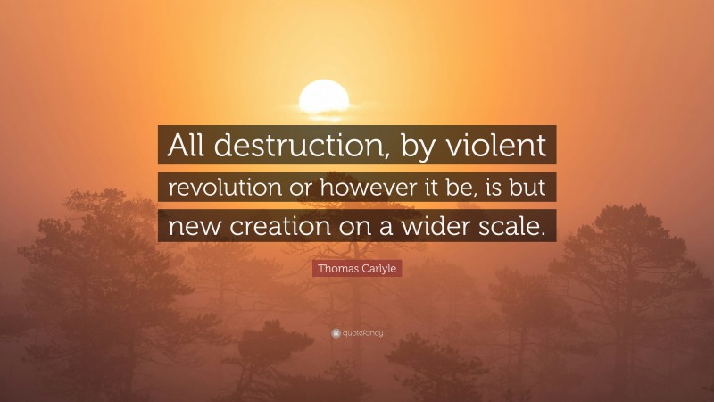 Thomas Carlyle Quote: “All destruction, by violent revolution or however it be, is but new creation on a wider scale.”