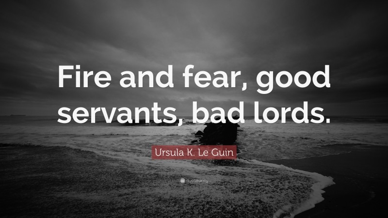 Ursula K. Le Guin Quote: “Fire and fear, good servants, bad lords.”