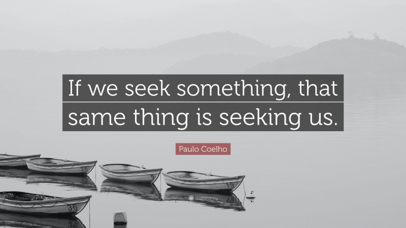 Paulo Coelho Quote: “If we seek something, that same thing is seeking us.”