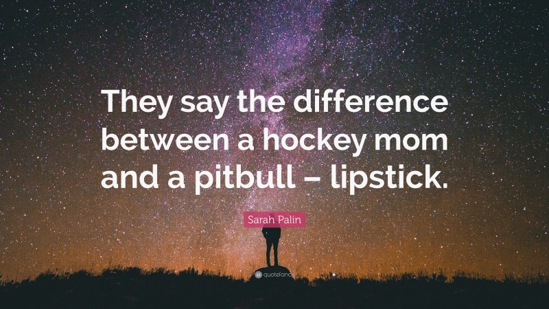 Sarah Palin Quote: “They say the difference between a hockey mom and a pitbull – lipstick.”