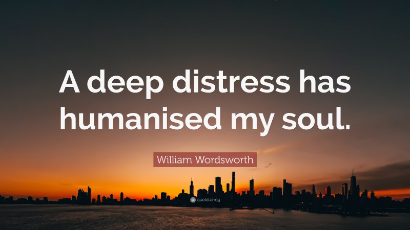 William Wordsworth Quote: “A deep distress has humanised my soul.”