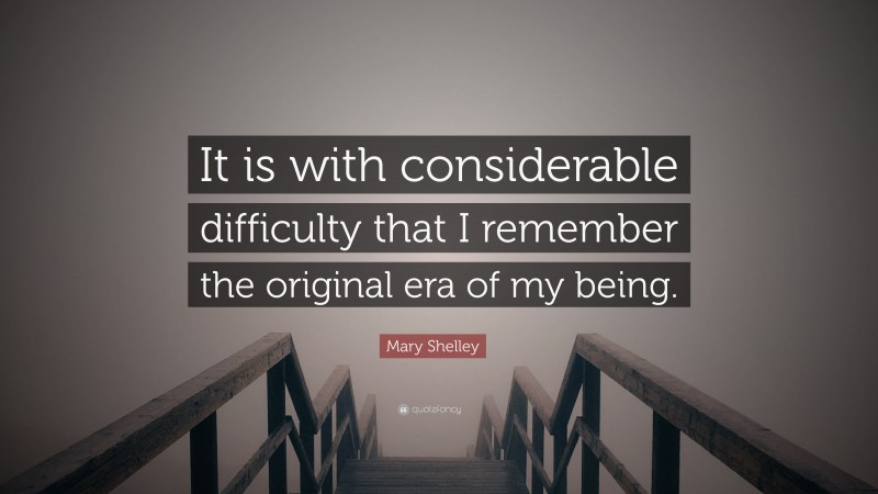 Mary Shelley Quote: “It is with considerable difficulty that I remember the original era of my being.”