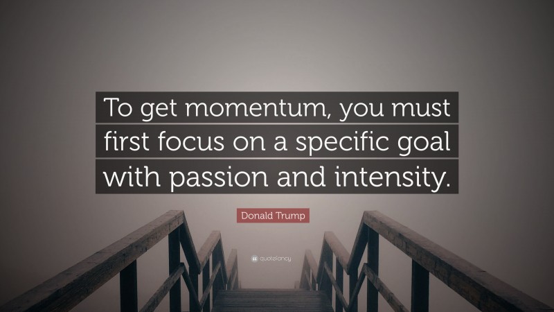 Donald Trump Quote: “To get momentum, you must first focus on a specific goal with passion and intensity.”