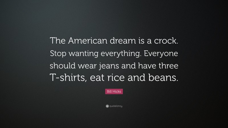Bill Hicks Quote: “The American dream is a crock. Stop wanting everything. Everyone should wear jeans and have three T-shirts, eat rice and beans.”