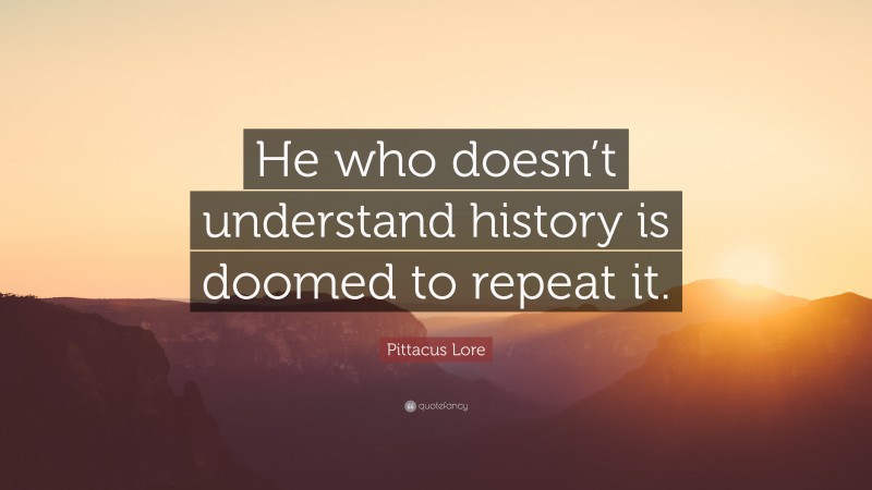 Pittacus Lore Quote: “He who doesn’t understand history is doomed to repeat it.”