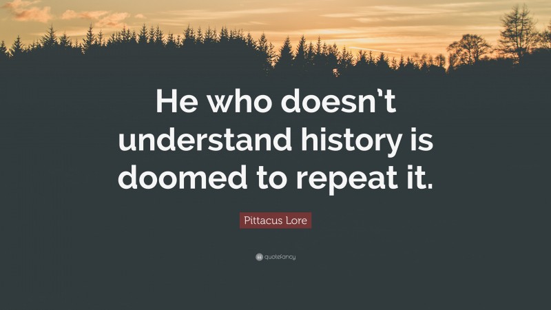 Pittacus Lore Quote: “He who doesn’t understand history is doomed to repeat it.”