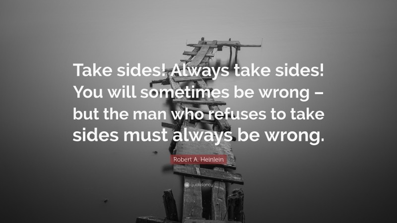 Robert A. Heinlein Quote: “Take sides! Always take sides! You will sometimes be wrong – but the man who refuses to take sides must always be wrong.”