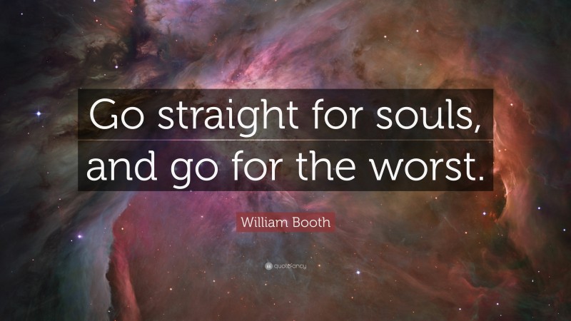 William Booth Quote: “Go straight for souls, and go for the worst.”