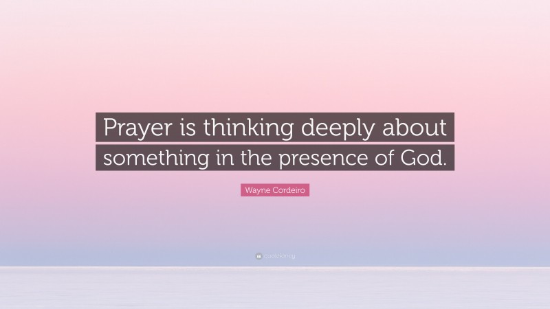 Wayne Cordeiro Quote: “Prayer is thinking deeply about something in the presence of God.”