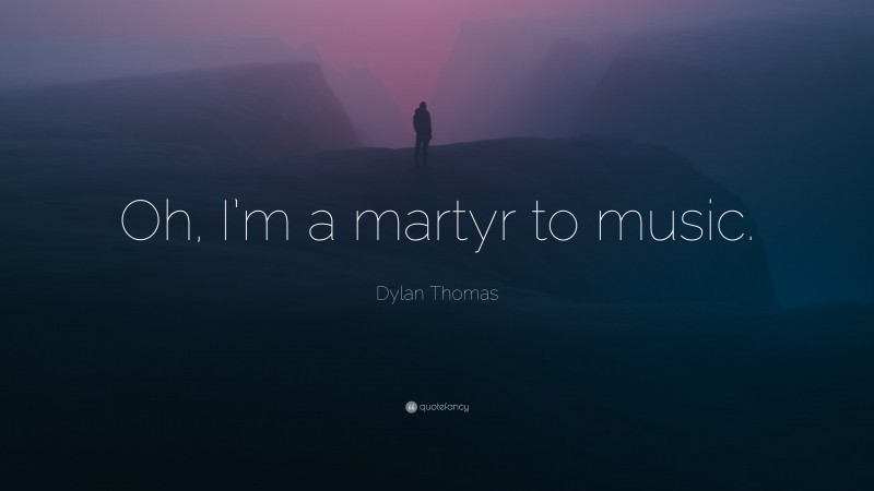 Dylan Thomas Quote: “Oh, I’m a martyr to music.”