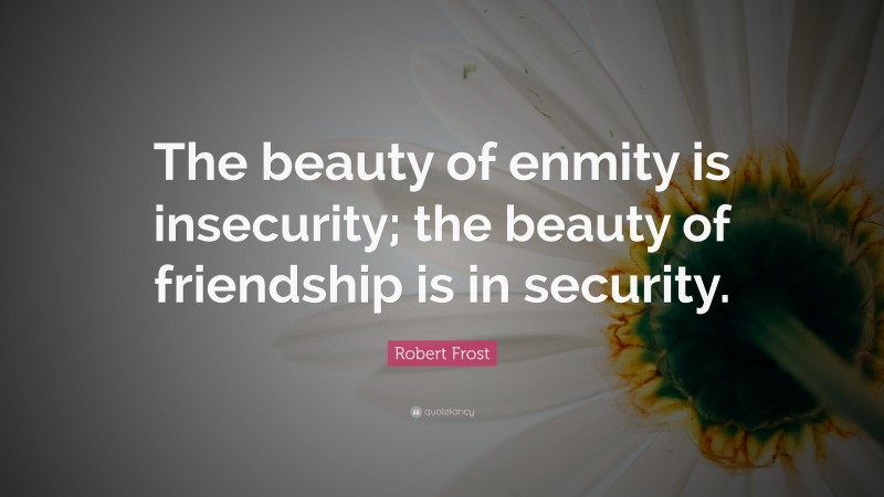 Robert Frost Quote: “The beauty of enmity is insecurity; the beauty of friendship is in security.”