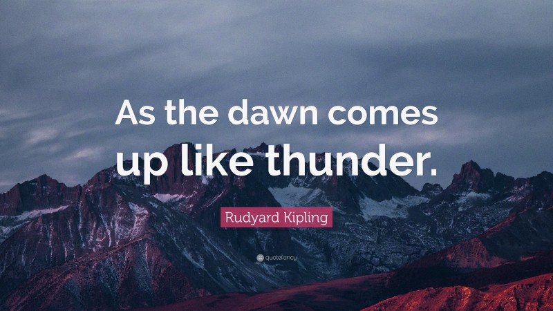 Rudyard Kipling Quote: “As the dawn comes up like thunder.”