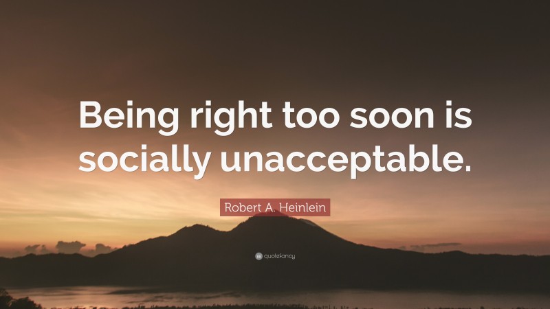 Robert A. Heinlein Quote: “Being right too soon is socially unacceptable.”