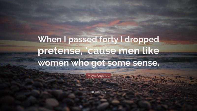 Maya Angelou Quote: “When I passed forty I dropped pretense, ’cause men like women who got some sense.”