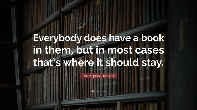 Christopher Hitchens Quote: “Everybody does have a book in them, but in most cases that’s where it should stay.”
