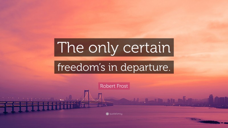Robert Frost Quote: “The only certain freedom’s in departure.”