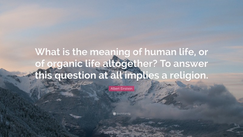 Albert Einstein Quote: “What is the meaning of human life, or of organic life altogether? To answer this question at all implies a religion.”