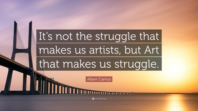 Albert Camus Quote: “It’s not the struggle that makes us artists, but Art that makes us struggle.”