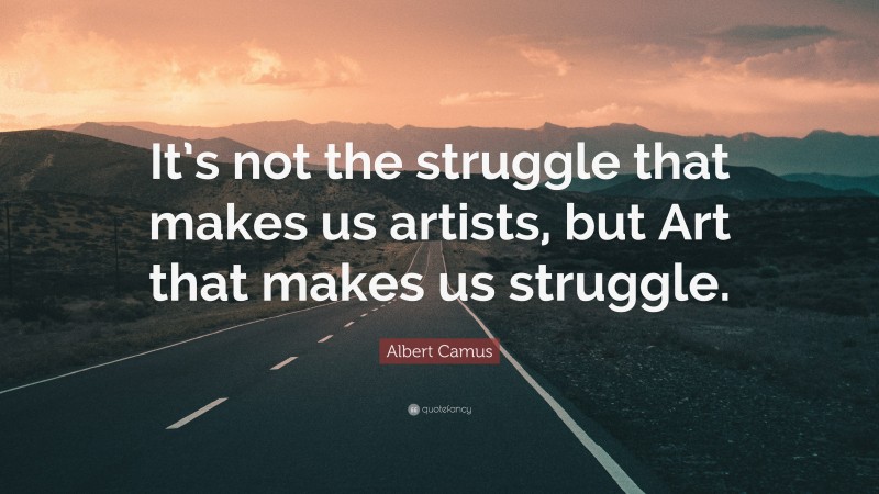 Albert Camus Quote: “It’s not the struggle that makes us artists, but Art that makes us struggle.”