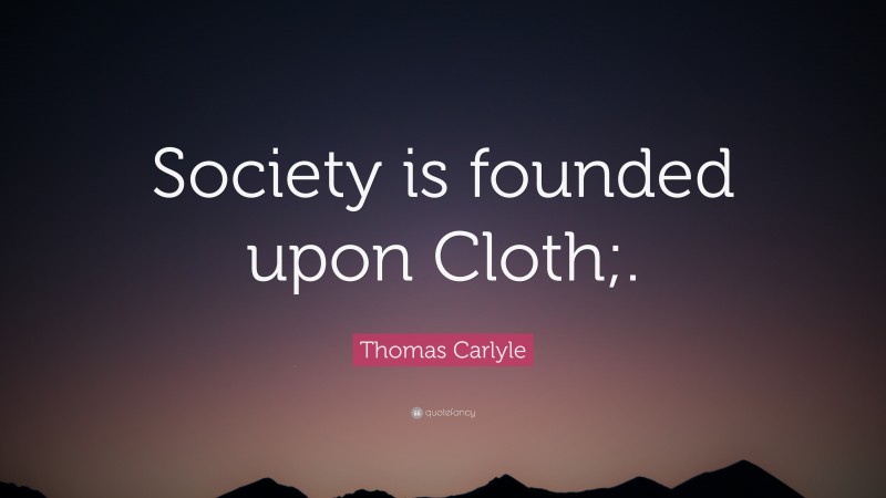 Thomas Carlyle Quote: “Society is founded upon Cloth;.”