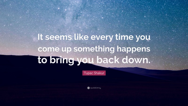Tupac Shakur Quote: “It seems like every time you come up something happens to bring you back down.”