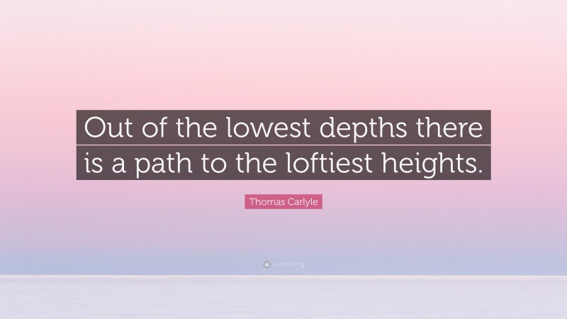 Thomas Carlyle Quote: “Out of the lowest depths there is a path to the loftiest heights.”