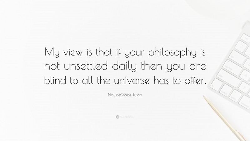 Neil deGrasse Tyson Quote: “My view is that if your philosophy is not unsettled daily then you are blind to all the universe has to offer.”