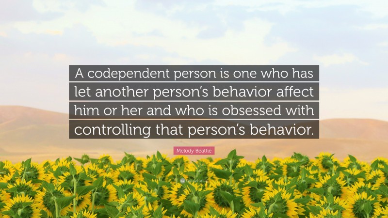 Melody Beattie Quote: “A codependent person is one who has let another person’s behavior affect him or her and who is obsessed with controlling that person’s behavior.”